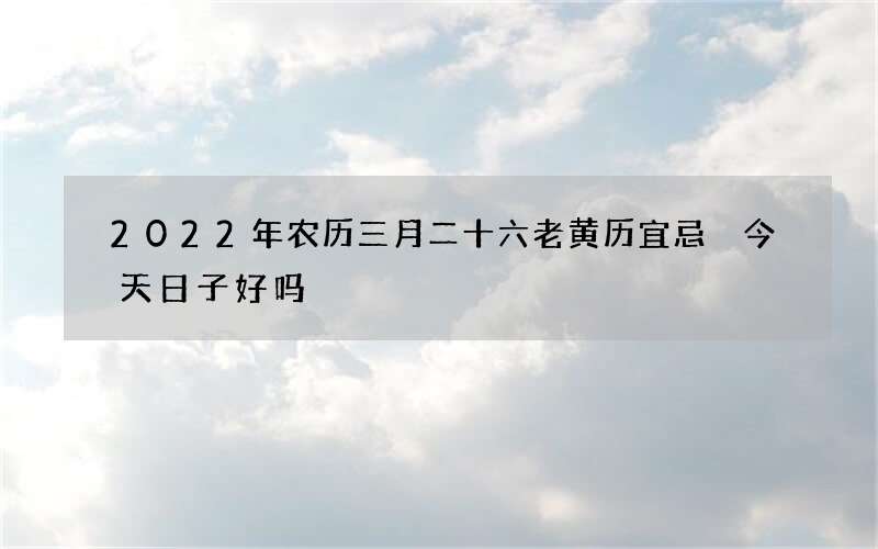 2022年农历三月二十六老黄历宜忌 今天日子好吗